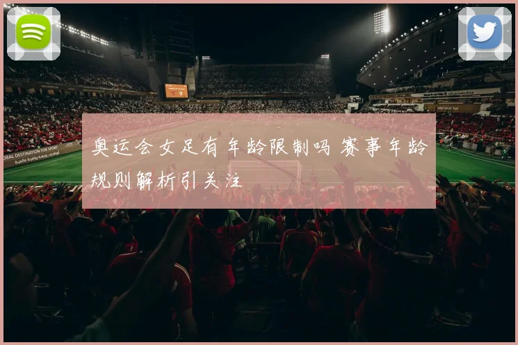 奥运会女足有年龄限制吗 赛事年龄规则解析引关注