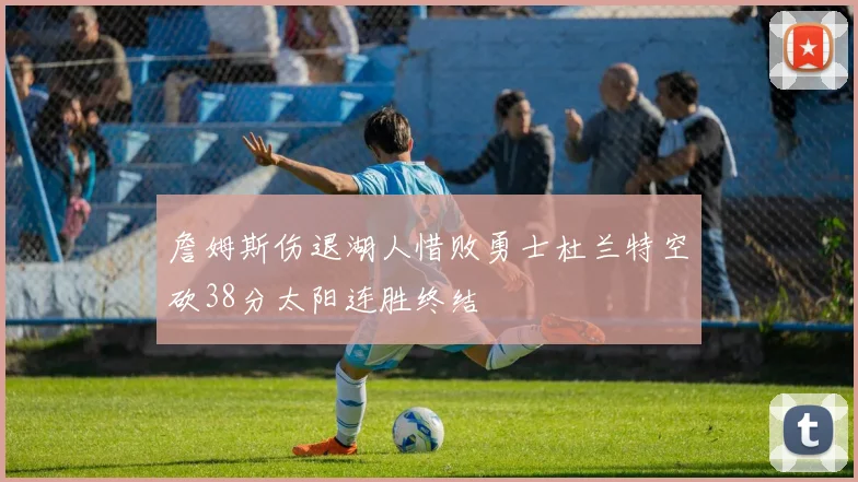 詹姆斯伤退湖人惜败勇士杜兰特空砍38分太阳连胜终结