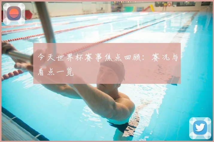 今天世界杯赛事焦点回顾:赛况与看点一览