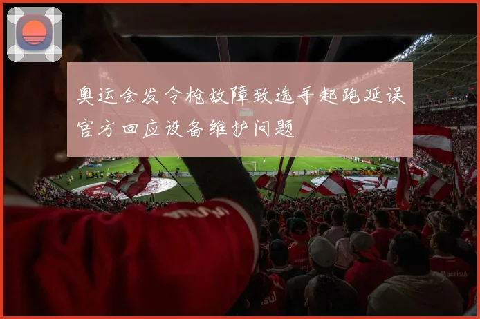奥运会发令枪故障致选手起跑延误官方回应设备维护问题