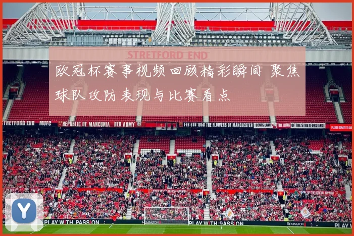 欧冠杯赛事视频回顾精彩瞬间 聚焦球队攻防表现与比赛看点