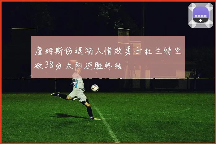 詹姆斯伤退湖人惜败勇士杜兰特空砍38分太阳连胜终结