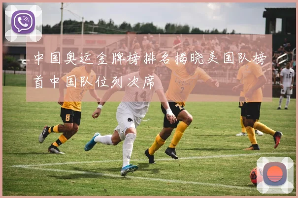 中国奥运金牌榜排名揭晓美国队榜首中国队位列次席