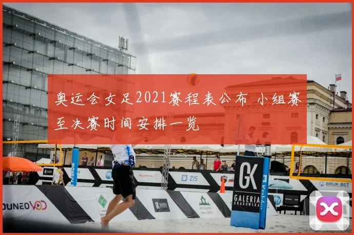 奥运会女足2021赛程表公布 小组赛至决赛时间安排一览