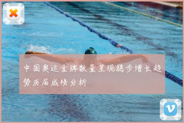 中国奥运金牌数量呈现稳步增长趋势历届成绩分析