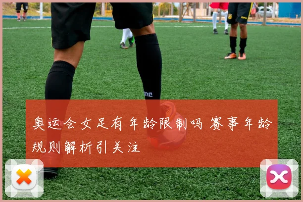 奥运会女足有年龄限制吗 赛事年龄规则解析引关注