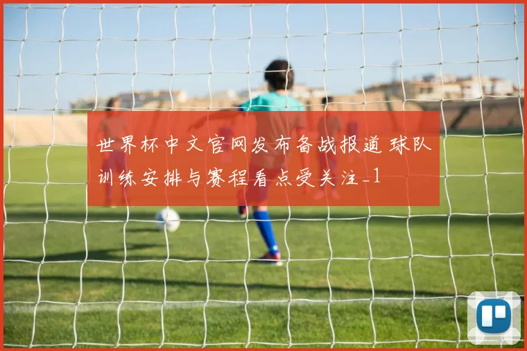 世界杯中文官网发布备战报道 球队训练安排与赛程看点受关注_1