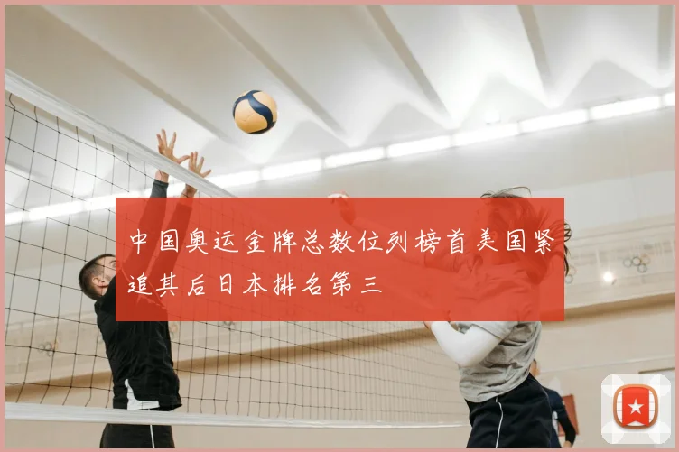 中国奥运金牌总数位列榜首美国紧追其后日本排名第三