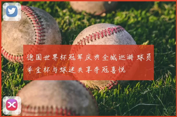 德国世界杯冠军庆典全城巡游 球员举金杯与球迷共享夺冠喜悦