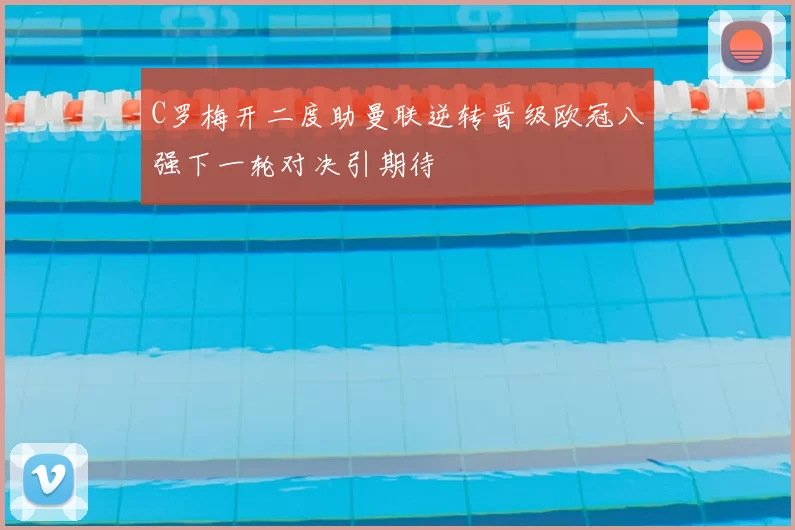 C罗梅开二度助曼联逆转晋级欧冠八强下一轮对决引期待