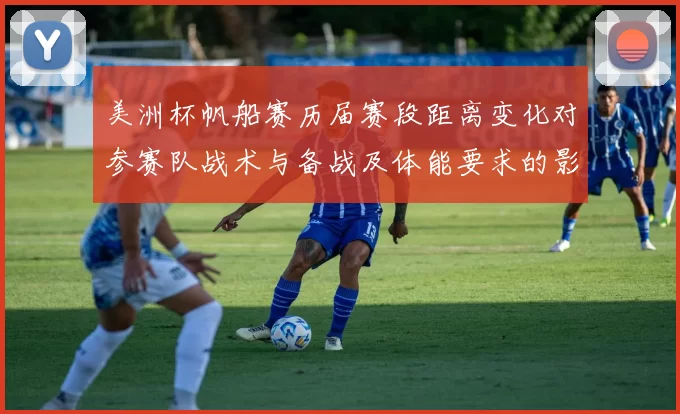 美洲杯帆船赛历届赛段距离变化对参赛队战术与备战及体能要求的影响