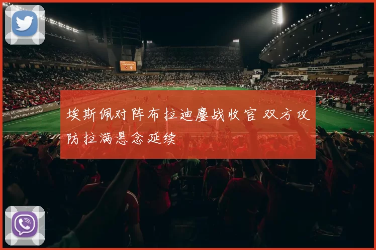 埃斯佩对阵布拉迪鏖战收官 双方攻防拉满悬念延续