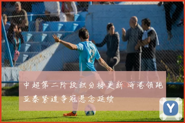 中超第二阶段积分榜更新 海港领跑亚泰紧追争冠悬念延续