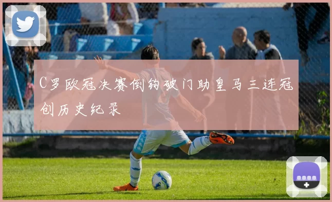 C罗欧冠决赛倒钩破门助皇马三连冠创历史纪录