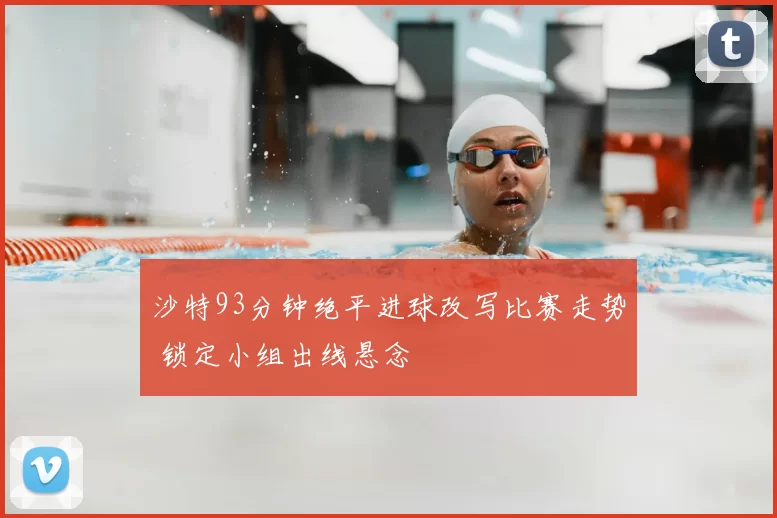 沙特93分钟绝平进球改写比赛走势 锁定小组出线悬念