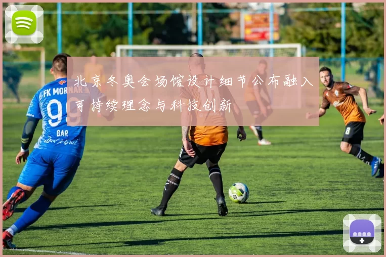 北京冬奥会场馆设计细节公布融入可持续理念与科技创新