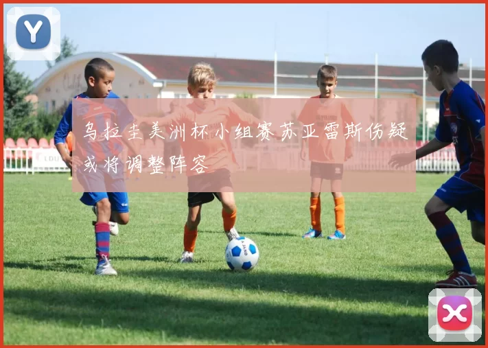 乌拉圭美洲杯小组赛苏亚雷斯伤疑或将调整阵容