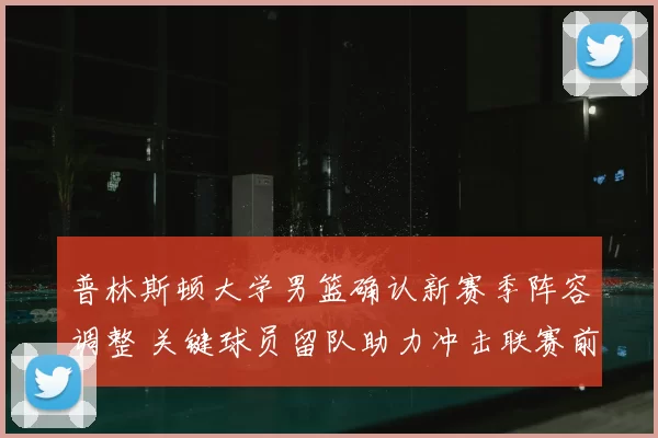 普林斯顿大学男篮确认新赛季阵容调整 关键球员留队助力冲击联赛前列