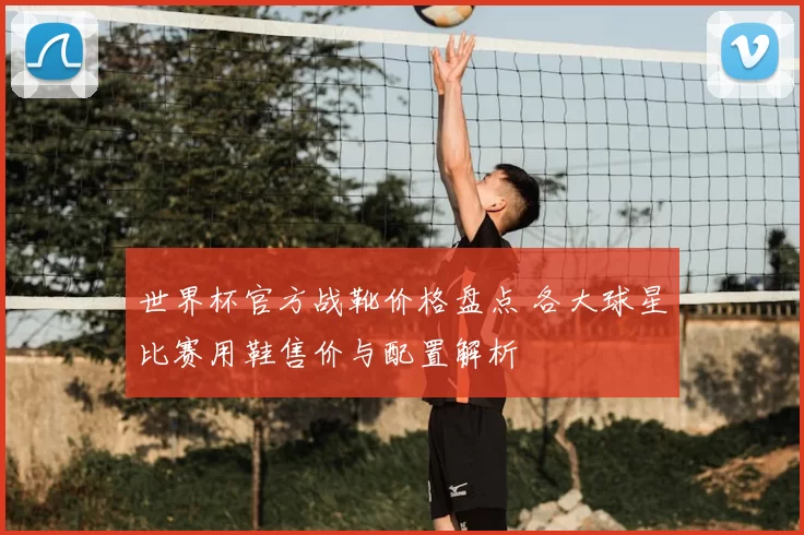 世界杯官方战靴价格盘点 各大球星比赛用鞋售价与配置解析