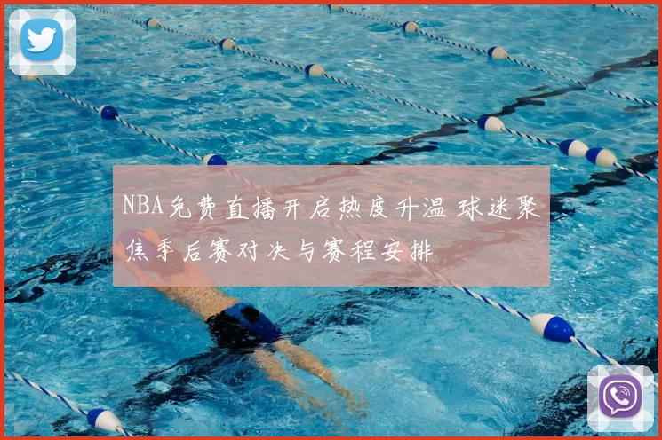 NBA免费直播开启热度升温 球迷聚焦季后赛对决与赛程安排