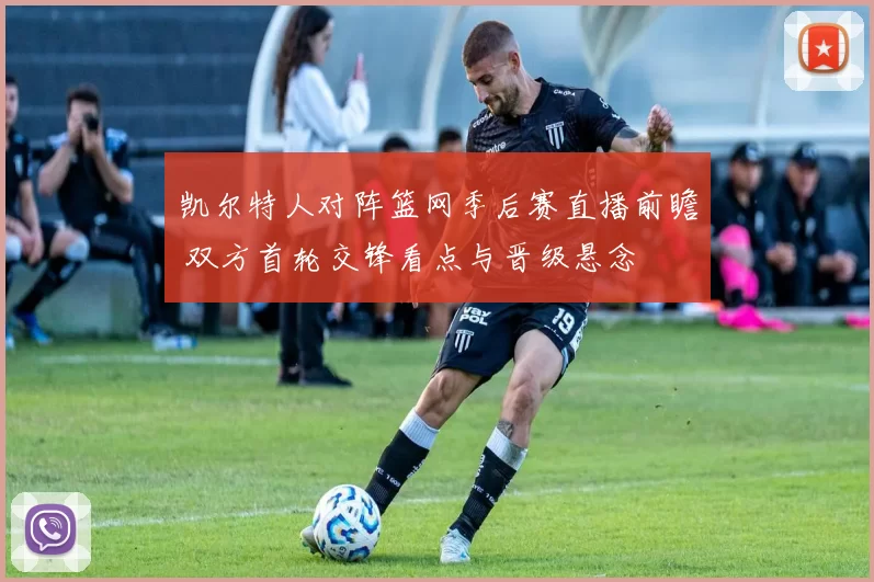 凯尔特人对阵篮网季后赛直播前瞻 双方首轮交锋看点与晋级悬念