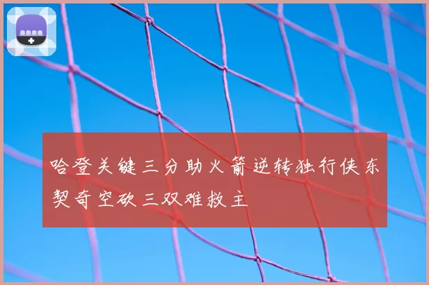哈登关键三分助火箭逆转独行侠东契奇空砍三双难救主