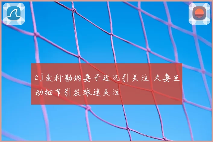 cj麦科勒姆妻子近况引关注 夫妻互动细节引发球迷关注