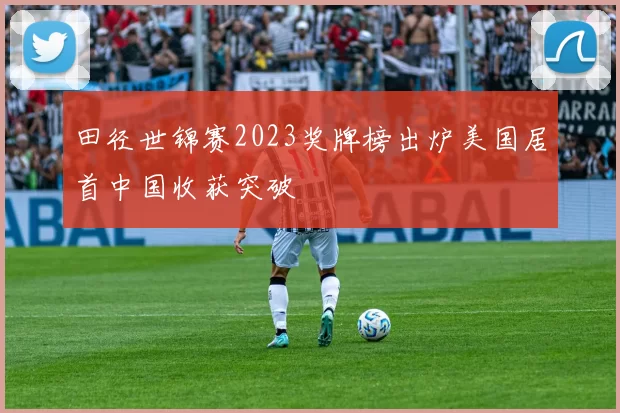 田径世锦赛2023奖牌榜出炉美国居首中国收获突破