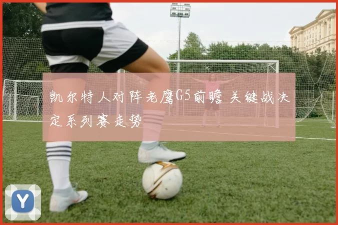 凯尔特人对阵老鹰G5前瞻 关键战决定系列赛走势