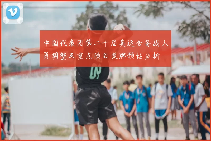 中国代表团第二十届奥运会备战人员调整及重点项目奖牌预估分析