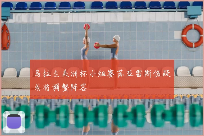 乌拉圭美洲杯小组赛苏亚雷斯伤疑或将调整阵容
