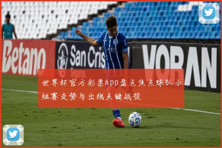 世界杯官方彩票app盘点焦点球队小组赛走势与出线关键战役