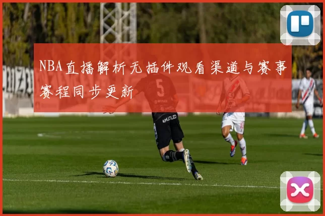 NBA直播解析无插件观看渠道与赛事赛程同步更新