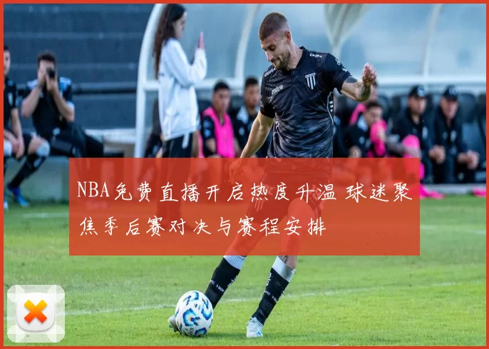NBA免费直播开启热度升温 球迷聚焦季后赛对决与赛程安排