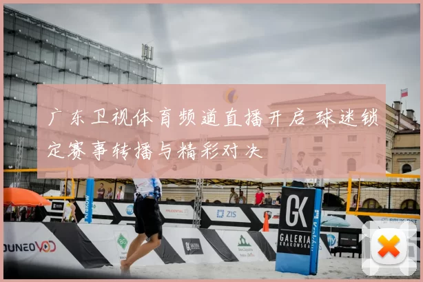 广东卫视体育频道直播开启 球迷锁定赛事转播与精彩对决