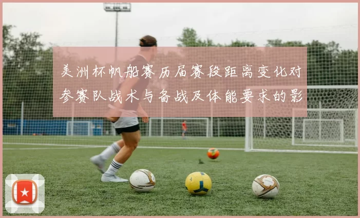 美洲杯帆船赛历届赛段距离变化对参赛队战术与备战及体能要求的影响