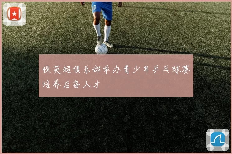 侯英超俱乐部举办青少年乒乓球赛培养后备人才