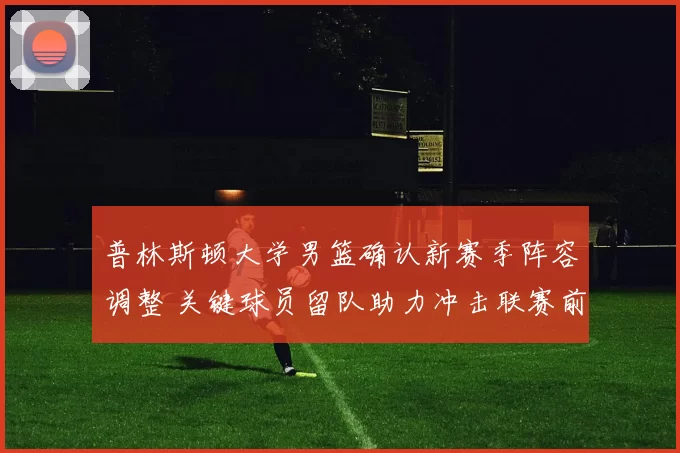 普林斯顿大学男篮确认新赛季阵容调整 关键球员留队助力冲击联赛前列