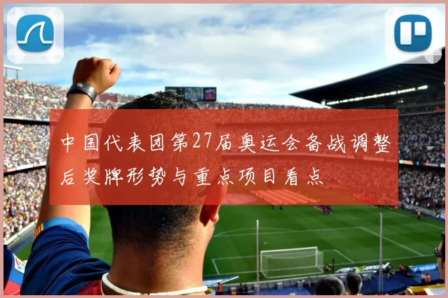 中国代表团第27届奥运会备战调整后奖牌形势与重点项目看点