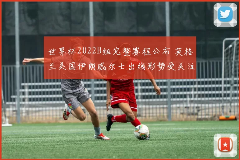 世界杯2022B组完整赛程公布 英格兰美国伊朗威尔士出线形势受关注
