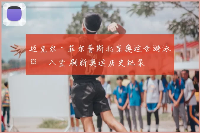 迈克尔·菲尔普斯北京奥运会游泳夺八金 刷新奥运历史纪录