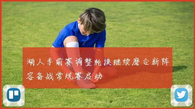 湖人季前赛调整轮换继续磨合新阵容备战常规赛启动