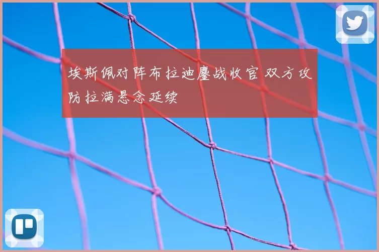 埃斯佩对阵布拉迪鏖战收官 双方攻防拉满悬念延续