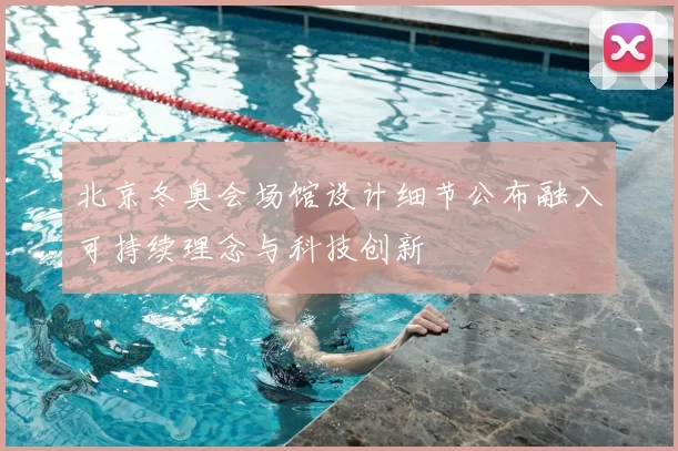 北京冬奥会场馆设计细节公布融入可持续理念与科技创新