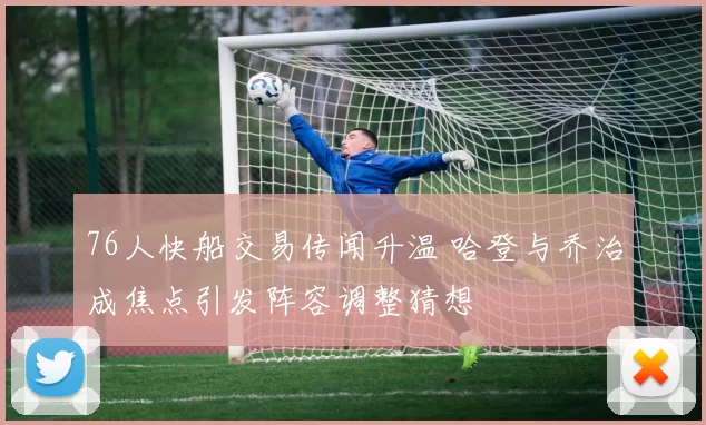 76人快船交易传闻升温 哈登与乔治成焦点引发阵容调整猜想