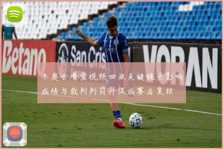 冬奥会滑雪视频回放关键镜头影响成绩与裁判判罚并促成赛后复核