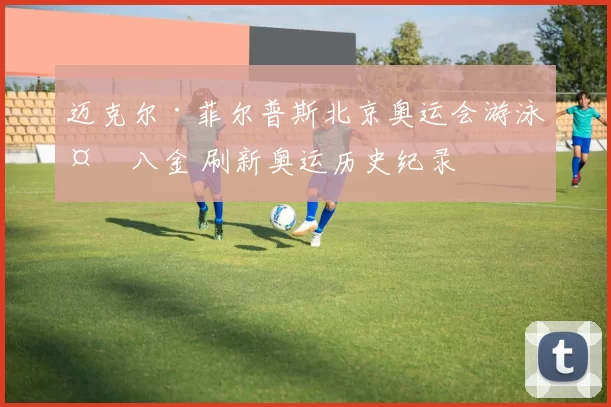 迈克尔·菲尔普斯北京奥运会游泳夺八金 刷新奥运历史纪录