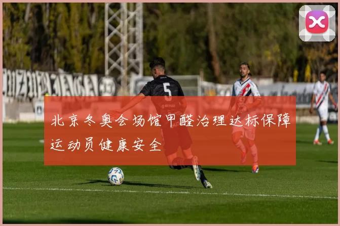 北京冬奥会场馆甲醛治理达标保障运动员健康安全