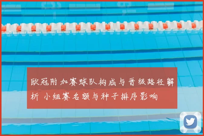 欧冠附加赛球队构成与晋级路径解析 小组赛名额与种子排序影响