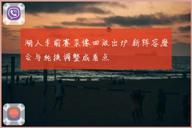 湖人季前赛录像回放出炉 新阵容磨合与轮换调整成看点